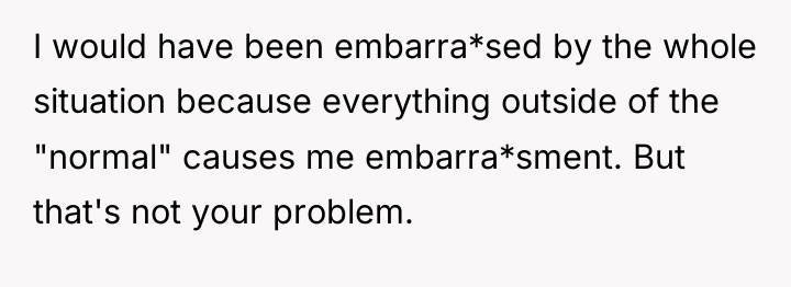 I would have been embarra*sed by the whole situation because...