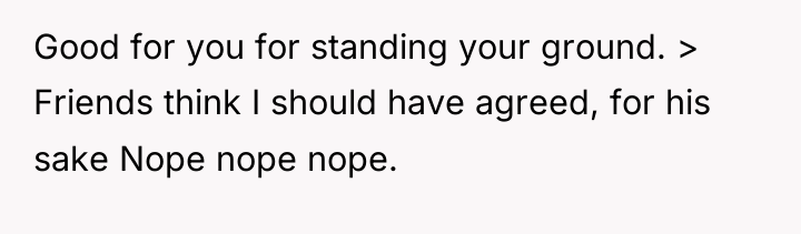 Good for you for standing your ground. > Friends think...