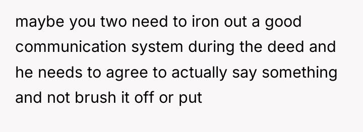 maybe you two need to iron out a good communication...