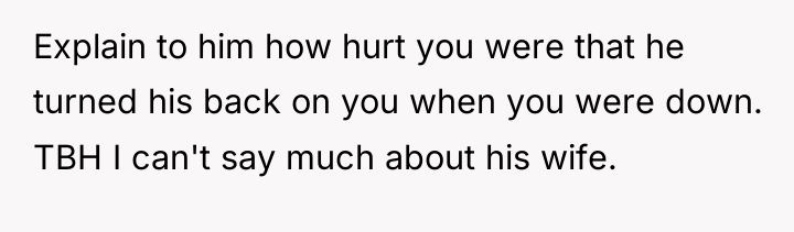 Explain to him how hurt you were that he turned...