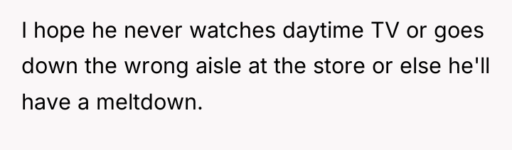 I hope he never watches daytime TV or goes down...