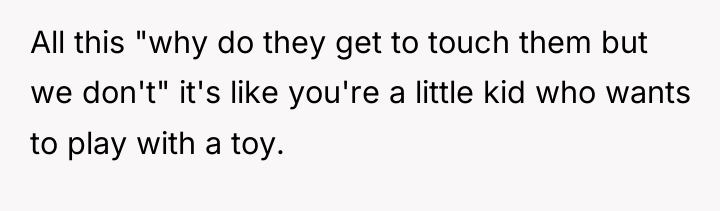 All this "why do they get to touch them but...