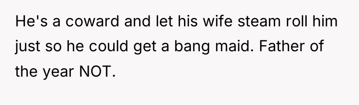 He's a coward and let his wife steam roll him...