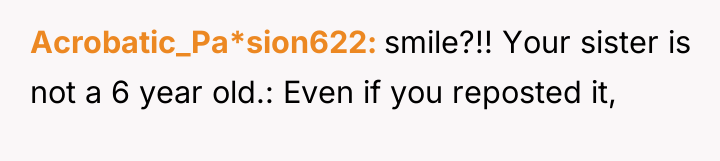 Acrobatic_Pa*sion622 smile?!! Your sister is not a 6 year old.:...