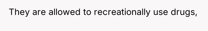 They are allowed to recreationally use drugs,