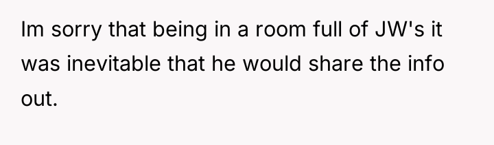 Im sorry that being in a room full of JW's...