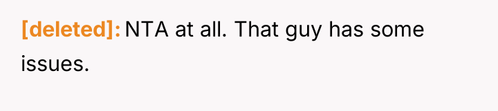[deleted] NTA at all. That guy has some issues.