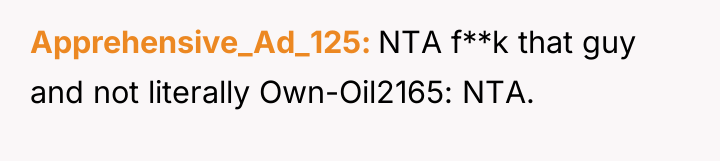 Apprehensive_Ad_125 NTA f**k that guy and not literally Own-Oil2165: NTA.