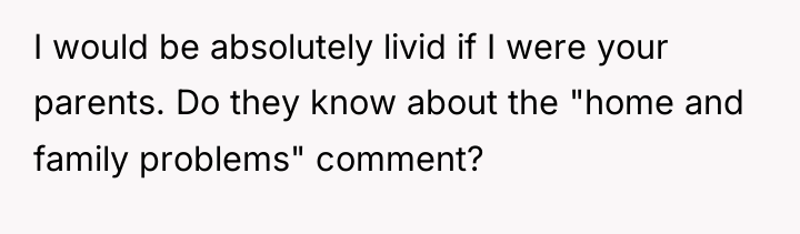 I would be absolutely livid if I were your parents....