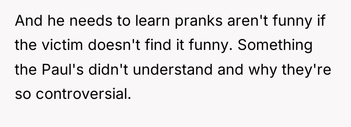 And he needs to learn pranks aren't funny if the...