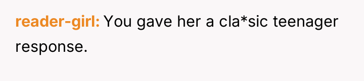reader-girl You gave her a cla*sic teenager response.
