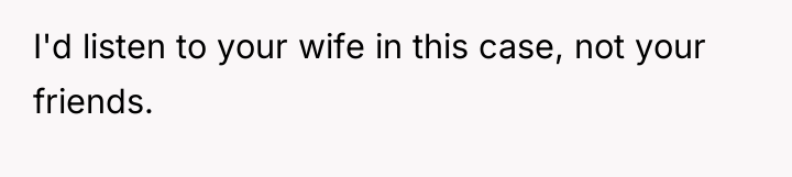 I'd listen to your wife in this case, not your...