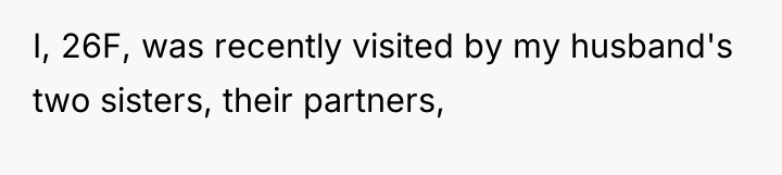 I, 26F, was recently visited by my husband's two sisters,...