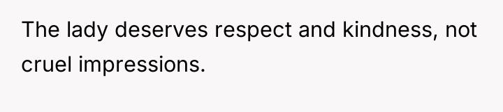 The lady deserves respect and kindness, not cruel impressions.