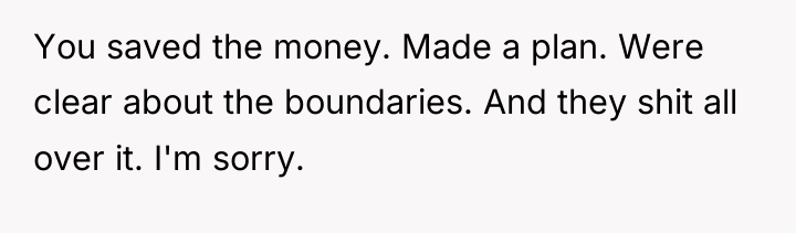 You saved the money. Made a plan. Were clear about...