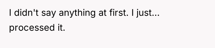 I didn't say anything at first. I just... processed it.