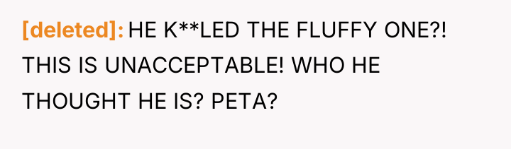 [deleted] HE K**LED THE FLUFFY ONE?! THIS IS UNACCEPTABLE! WHO...