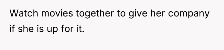 Watch movies together to give her company if she is...