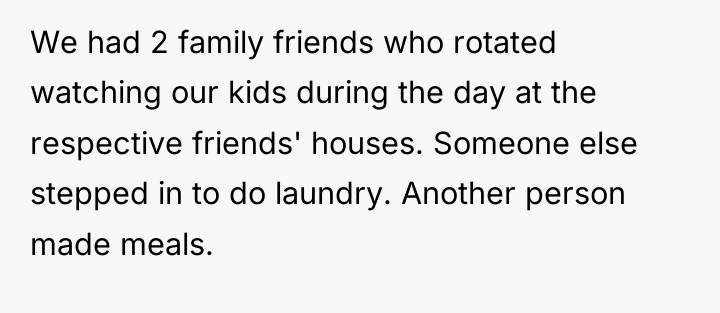 We had 2 family friends who rotated watching our kids...