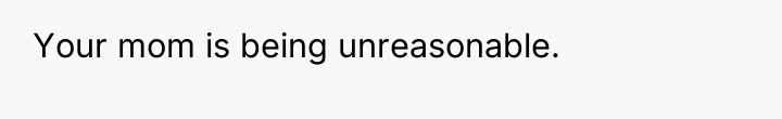Your mom is being unreasonable.