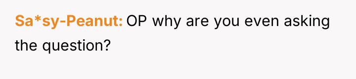 Sa*sy-Peanut OP why are you even asking the question?