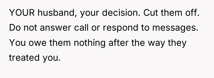 YOUR husband, your decision. Cut them off. Do not answer...