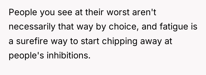 People you see at their worst aren't necessarily that way...