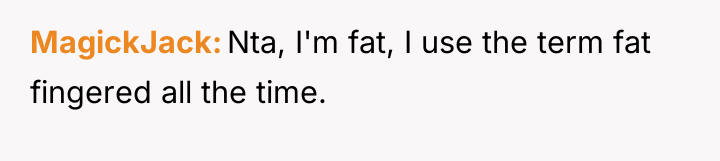 MagickJack Nta, I'm fat, I use the term fat fingered...