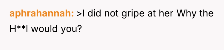 aphrahannah >I did not gripe at her Why the H**l...