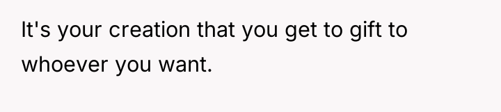 It's your creation that you get to gift to whoever...