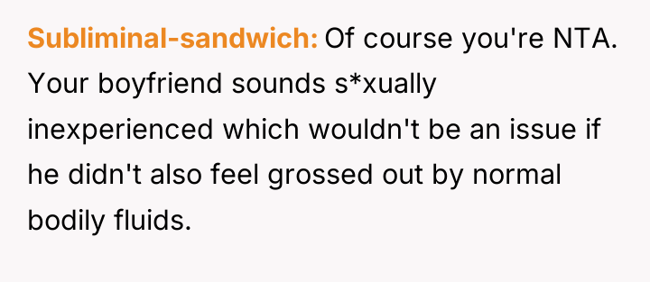 Subliminal-sandwich Of course you're NTA. Your boyfriend sounds s*xually inexperienced...