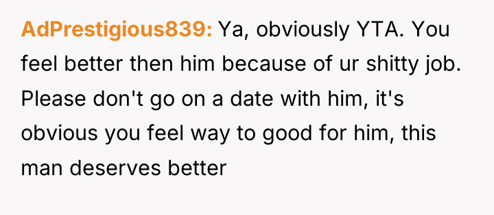 AdPrestigious839 Ya, obviously YTA. You feel better then him because...