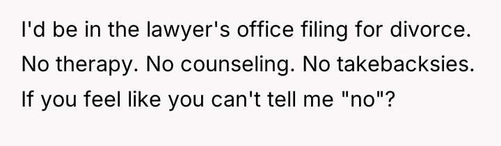 I'd be in the lawyer's office filing for divorce. No...