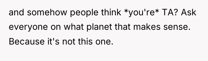and somehow people think *you're* TA? Ask everyone on what...