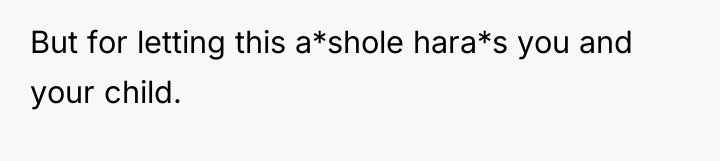 But for letting this a*shole hara*s you and your child.