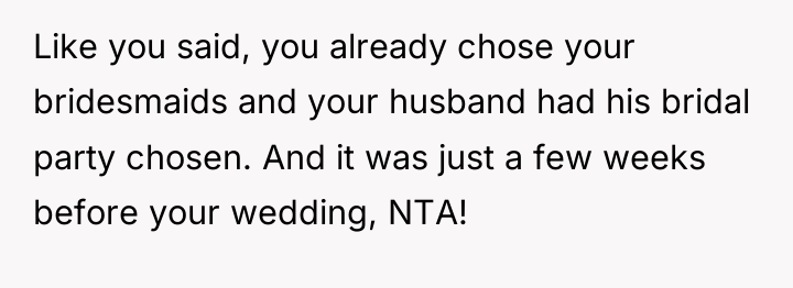 Like you said, you already chose your bridesmaids and your...