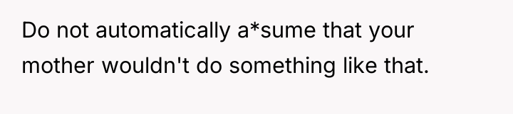 Do not automatically a*sume that your mother wouldn't do something...