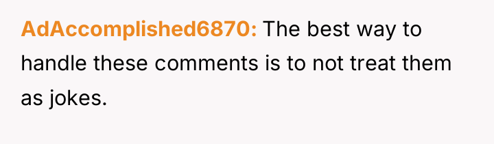 AdAccomplished6870 The best way to handle these comments is to...