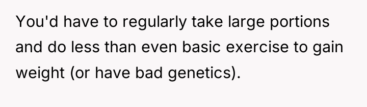 You'd have to regularly take large portions and do less...