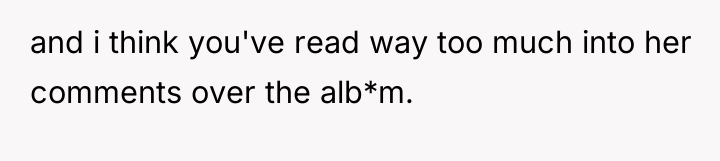 and i think you've read way too much into her...