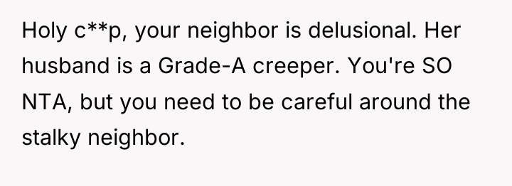 Holy c**p, your neighbor is delusional. Her husband is a...