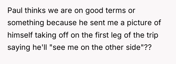Paul thinks we are on good terms or something because...