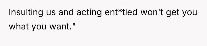 Insulting us and acting ent*tled won't get you what you...