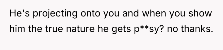 He's projecting onto you and when you show him the...