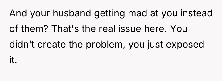 And your husband getting mad at you instead of them?...