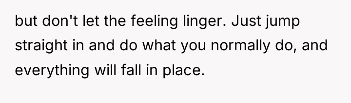 but don't let the feeling linger. Just jump straight in...