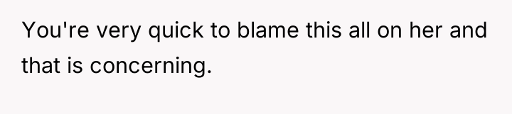 You're very quick to blame this all on her and...