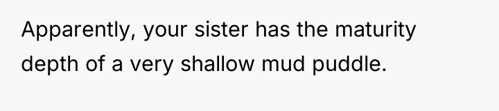 Apparently, your sister has the maturity depth of a very...