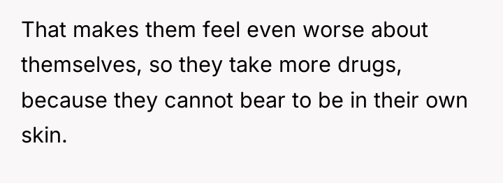 That makes them feel even worse about themselves, so they...