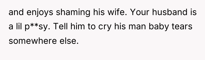 and enjoys shaming his wife. Your husband is a lil...